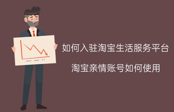 如何入驻淘宝生活服务平台 淘宝亲情账号如何使用？